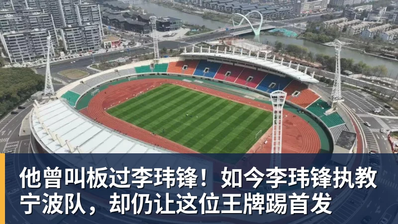 mk体育他曾叫板过李玮锋！如今李玮锋执教宁波队，却仍让这位王牌踢首发