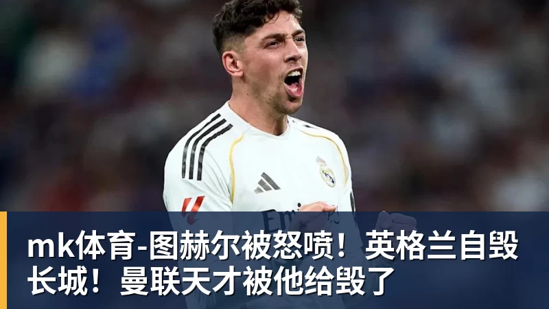 mk体育图赫尔被怒喷！英格兰自毁长城！曼联天才被他给毁了