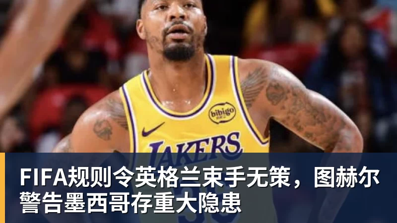 mk体育FIFA规则令英格兰束手无策，图赫尔警告墨西哥存重大隐患
