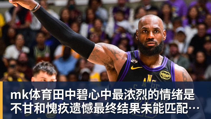mk体育田中碧心中最浓烈的情绪是不甘和愧疚遗憾最终结果未能匹配付出