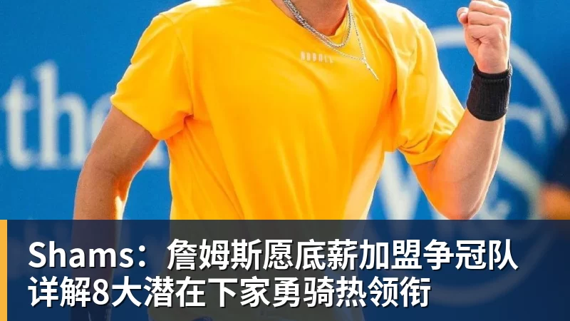 Shams：詹姆斯愿底薪加盟争冠队 详解8大潜在下家勇骑热领衔