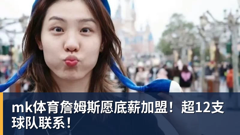 mk体育詹姆斯愿底薪加盟！超12支球队联系！