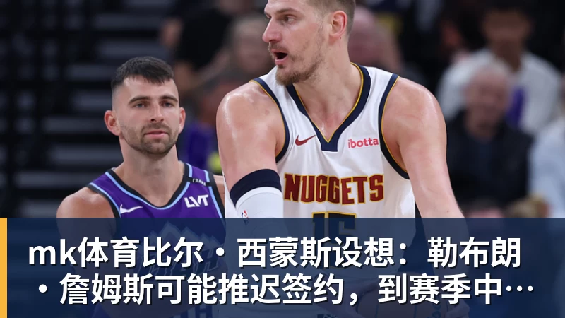 mk体育比尔·西蒙斯设想：勒布朗·詹姆斯可能推迟签约，到赛季中再签