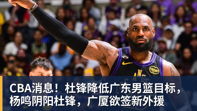 CBA消息！杜锋降低广东男篮目标，杨鸣阴阳杜锋，广厦欲签新外援