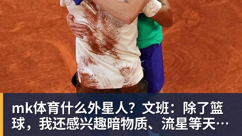 mk体育什么外星人?文班:除了篮球,我还感兴趣暗物质、流星等天文现象