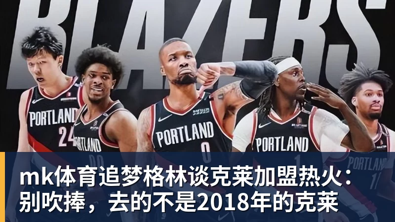 mk体育追梦格林谈克莱加盟热火：别吹捧，去的不是2018年的克莱