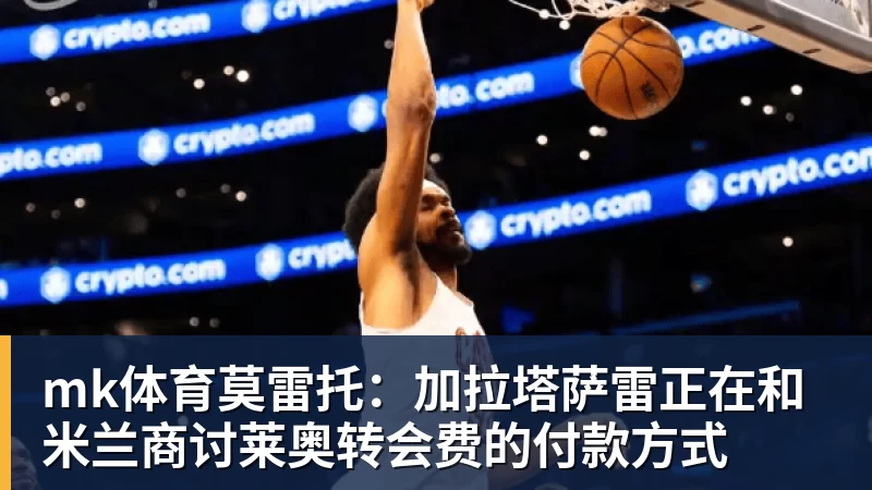 mk体育莫雷托:加拉塔萨雷正在和米兰商讨莱奥转会费的付款方式
