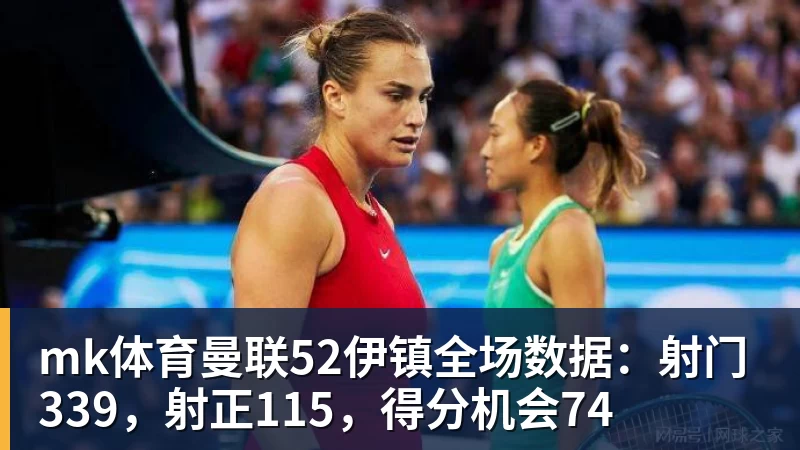 mk体育曼联52伊镇全场数据:射门339,射正115,得分机会74 - mk体育(中国)官方网站 - mk sports