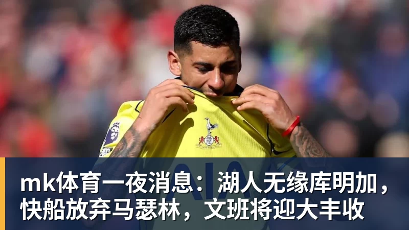 mk体育一夜消息：湖人无缘库明加，快船放弃马瑟林，文班将迎大丰收