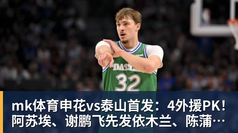 mk体育申花vs泰山首发：4外援PK！阿苏埃、谢鹏飞先发依木兰、陈蒲出战