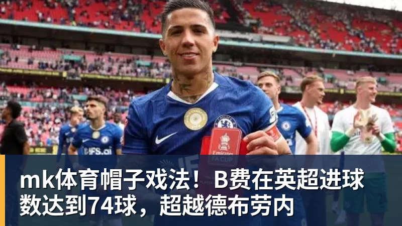 mk体育帽子戏法!B费在英超进球数达到74球,超越德布劳内