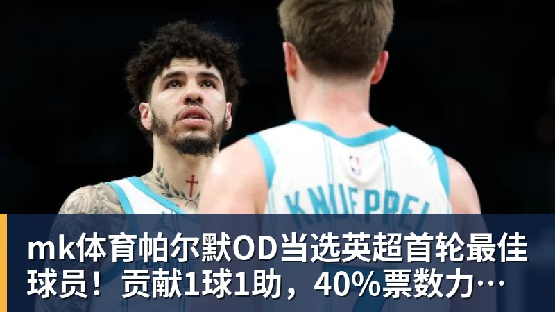 mk体育帕尔默OD当选英超首轮最佳球员！贡献1球1助，40%票数力压厄德高