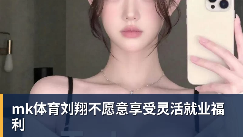 mk体育刘翔不愿意享受灵活就业福利
