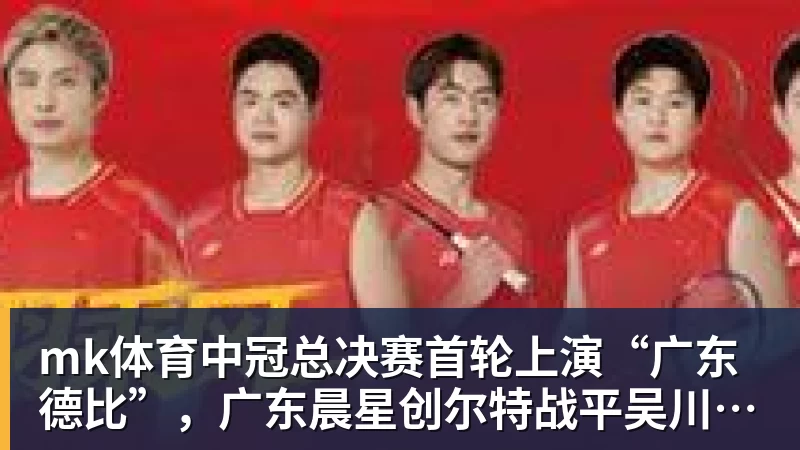 mk体育中冠总决赛首轮上演“广东德比”，广东晨星创尔特战平吴川青年