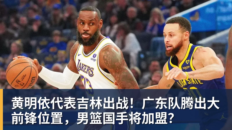 黄明依代表吉林出战!广东队腾出大前锋位置,男篮国手将加盟?