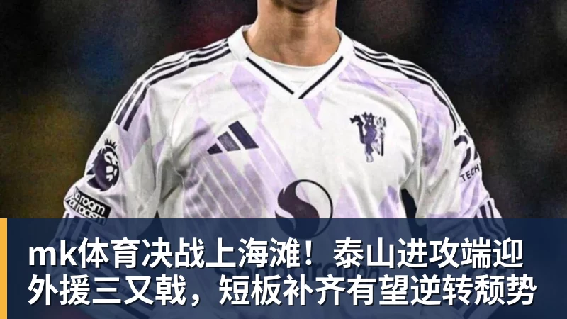 mk体育决战上海滩！泰山进攻端迎外援三又戟，短板补齐有望逆转颓势