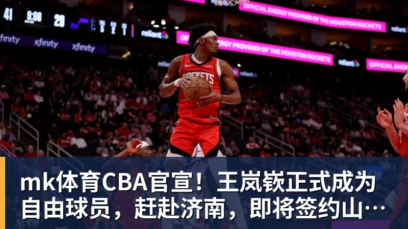 mk体育CBA官宣！王岚嵚正式成为自由球员，赶赴济南，即将签约山东男篮