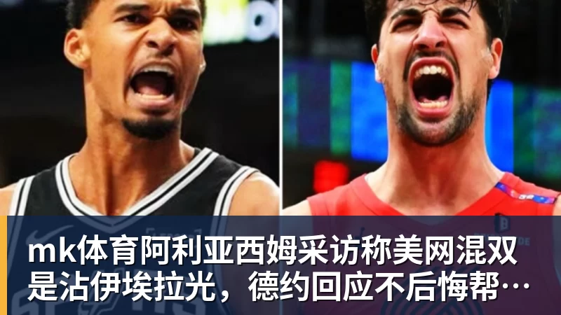 mk体育阿利亚西姆采访称美网混双是沾伊埃拉光,德约回应不后悔帮助辛纳