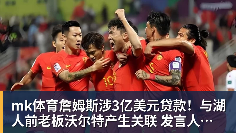 mk体育詹姆斯涉3亿美元贷款！与湖人前老板沃尔特产生关联 发言人正式回应