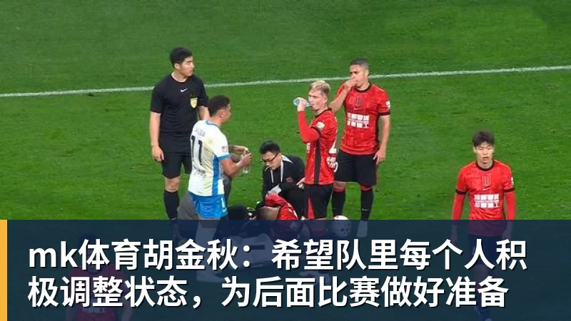 mk体育胡金秋:希望队里每个人积极调整状态,为后面比赛做好准备