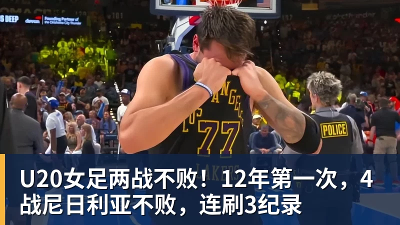 mk体育U20女足两战不败！12年第一次，4战尼日利亚不败，连刷3纪录