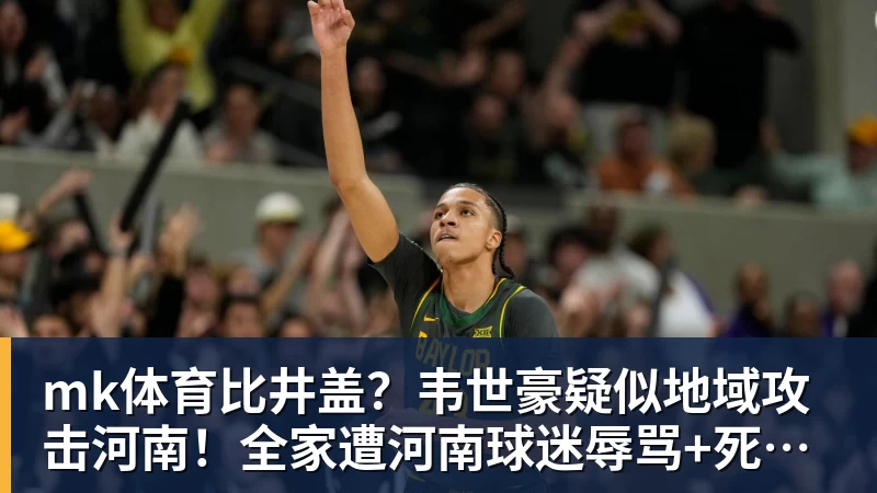 mk体育比井盖?韦世豪疑似地域攻击河南!全家遭河南球迷辱骂+死亡威胁