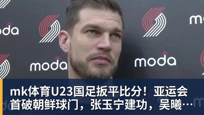 mk体育U23国足扳平比分！亚运会首破朝鲜球门，张玉宁建功，吴曦助攻