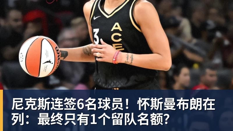 尼克斯连签6名球员！怀斯曼布朗在列：最终只有1个留队名额？