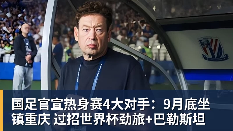 国足官宣热身赛4大对手:9月底坐镇重庆 过招世界杯劲旅+巴勒斯坦