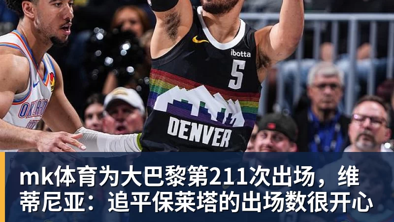 mk体育为大巴黎第211次出场,维蒂尼亚:追平保莱塔的出场数很开心