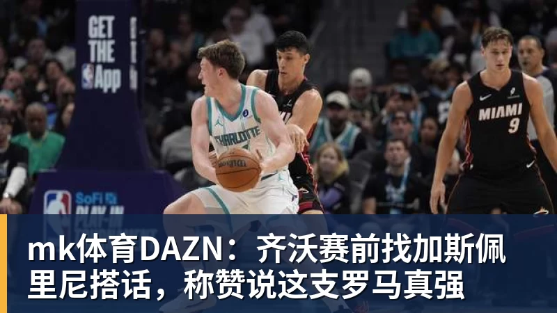 mk体育DAZN：齐沃赛前找加斯佩里尼搭话，称赞说这支罗马真强