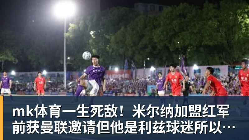 mk体育一生死敌！米尔纳加盟红军前获曼联邀请但他是利兹球迷所以拒绝