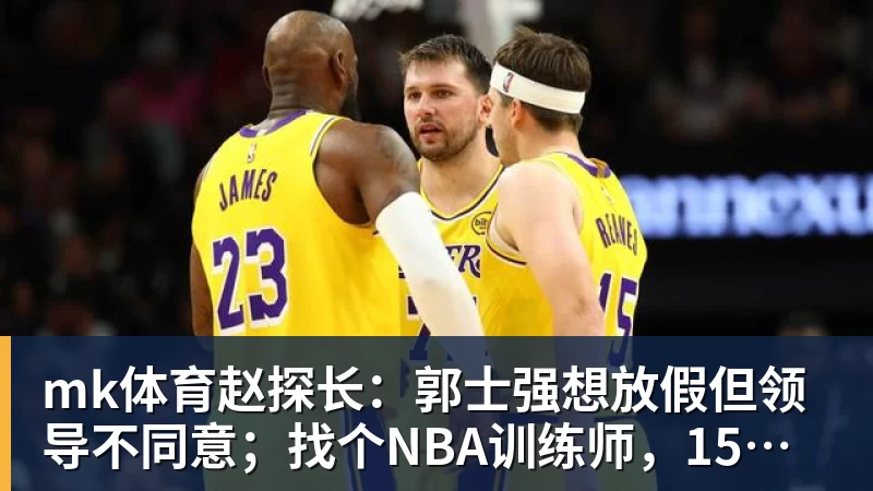 mk体育赵探长:郭士强想放假但领导不同意;找个NBA训练师,15分钟就气走了