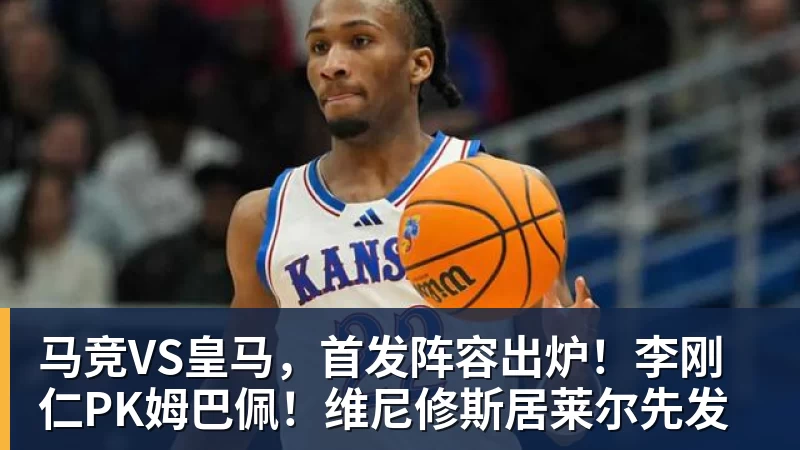mk体育马竞VS皇马，首发阵容出炉！李刚仁PK姆巴佩！维尼修斯居莱尔先发