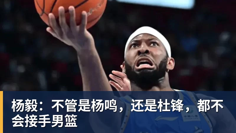 杨毅：不管是杨鸣，还是杜锋，都不会接手男篮