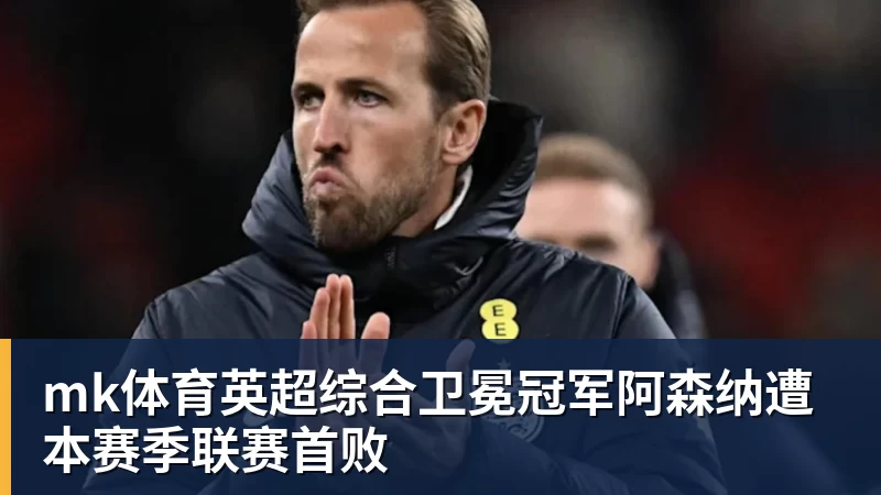 mk体育英超综合卫冕冠军阿森纳遭本赛季联赛首败