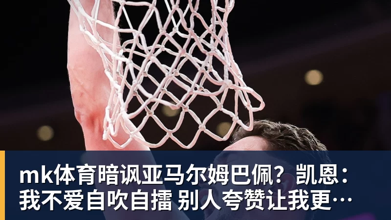 mk体育暗讽亚马尔姆巴佩?凯恩:我不爱自吹自擂 别人夸赞让我更有成就感