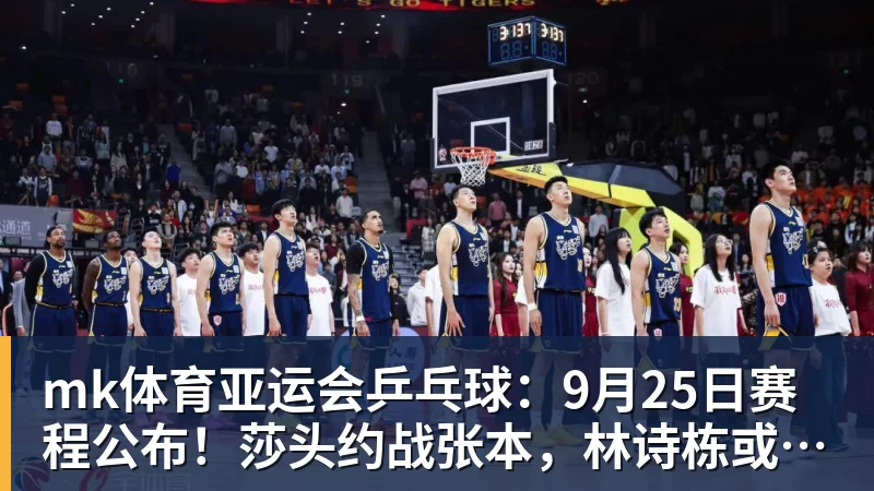 mk体育亚运会乒乓球:9月25日赛程公布!莎头约战张本,林诗栋或一日5战
