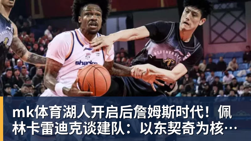 mk体育湖人开启后詹姆斯时代！佩林卡雷迪克谈建队：以东契奇为核心冲冠