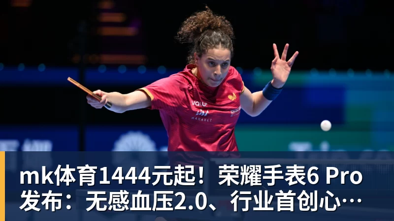 mk体育1444元起！荣耀手表6 Pro发布：无感血压2.0、行业首创心脏停搏监测
