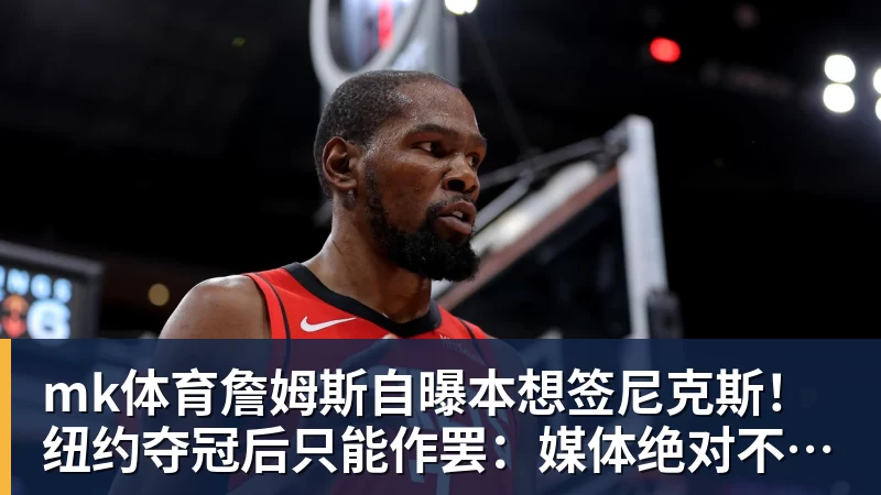 mk体育詹姆斯自曝本想签尼克斯!纽约夺冠后只能作罢:媒体绝对不会接受