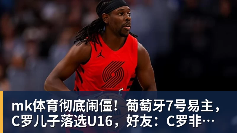 mk体育彻底闹僵!葡萄牙7号易主,C罗儿子落选U16,好友:C罗非常不满