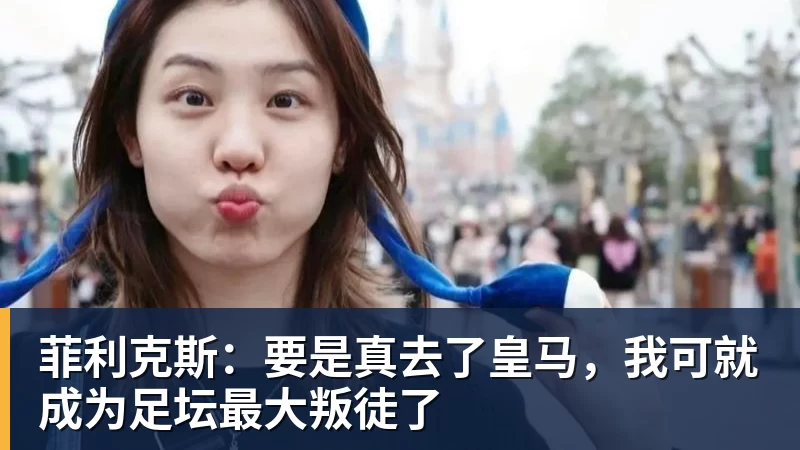 mk体育菲利克斯:要是真去了皇马,我可就成为足坛最大叛徒了