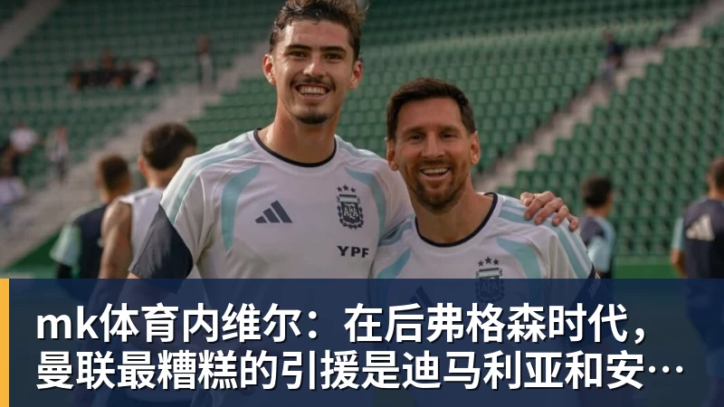 mk体育内维尔：在后弗格森时代，曼联最糟糕的引援是迪马利亚和安东尼