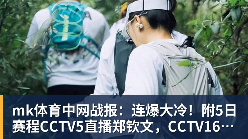 mk体育中网战报：连爆大冷！附5日赛程CCTV5直播郑钦文，CCTV16直播德约