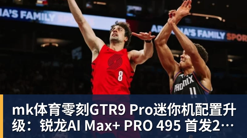 mk体育零刻GTR9 Pro迷你机配置升级:锐龙AI Max+ PRO 495 首发29998元