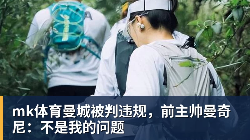 mk体育曼城被判违规,前主帅曼奇尼:不是我的问题