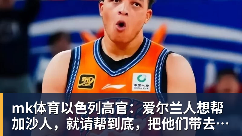 mk体育以色列高官：爱尔兰人想帮加沙人，就请帮到底，把他们带去爱尔兰；迁走加沙人是“花小钱省大钱”；面对“倒卖巴勒斯坦人”提问发出怪笑