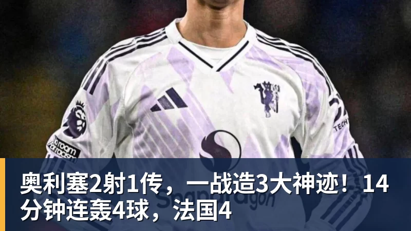 奥利塞2射1传,一战造3大神迹!14分钟连轰4球,法国4