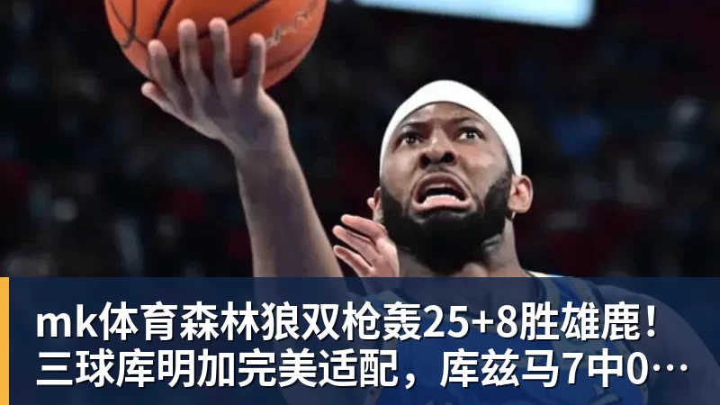 mk体育森林狼双枪轰25+8胜雄鹿!三球库明加完美适配,库兹马7中0太辣眼